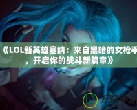 《LOL新英雄塞納：來自黑暗的女槍手，開啟你的戰斗新篇章》