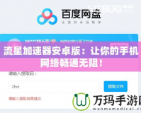 流星加速器安卓版：讓你的手機網絡暢通無阻！