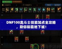 DNF100龍斗士技能加點全攻略，助你稱霸地下城！