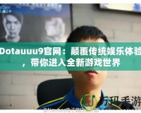 Dotauuu9官網(wǎng)：顛覆傳統(tǒng)娛樂體驗(yàn)，帶你進(jìn)入全新游戲世界