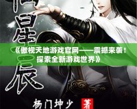 《傲視天地游戲官網——震撼來襲！探索全新游戲世界》