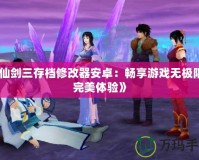 《仙劍三存檔修改器安卓：暢享游戲無(wú)極限的完美體驗(yàn)》