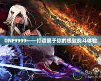 DNF9999——打造屬于你的極致戰斗體驗
