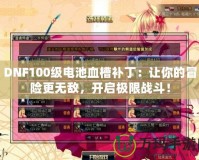 DNF100級電池血槽補丁：讓你的冒險更無敵，開啟極限戰斗！