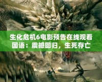 生化危機6電影預告在線觀看國語：震撼回歸，生死存亡之戰即將開啟！