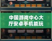 中國游戲中心大廳安卓手機能玩嗎？探索暢玩新時代的游戲體驗