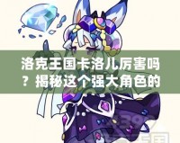 洛克王國卡洛兒厲害嗎？揭秘這個強大角色的魅力與實力