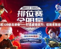 神武120極品裝備——打造最強戰(zhàn)力，征服全服巔峰
