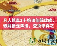 凡人修真2十絕誅仙陣攻略：破解最強陣法，登頂修真之路！