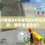 CF黑鋒AK與茉莉AK對比評測：哪款更適合你？