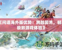 《問道海外版優勢：跨越國界，暢享極致游戲體驗》