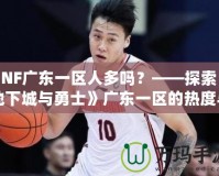 DNF廣東一區人多嗎？——探索《地下城與勇士》廣東一區的熱度與魅力