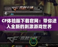 CF體驗服下載官網：帶你進入全新的刺激游戲世界