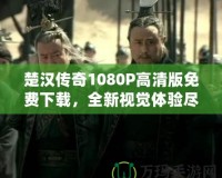楚漢傳奇1080P高清版免費下載，全新視覺體驗盡在此處！
