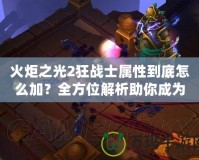 火炬之光2狂戰(zhàn)士屬性到底怎么加？全方位解析助你成為最強(qiáng)戰(zhàn)士！