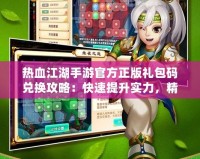 熱血江湖手游官方正版禮包碼兌換攻略：快速提升實力，精彩好禮等你來拿！