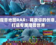 魔獸地圖RAR：釋放你的創意，打造專屬魔獸世界