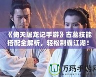 《倚天屠龍記手游》古墓技能搭配全解析，輕松制霸江湖！