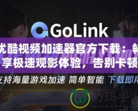 優(yōu)酷視頻加速器官方下載：暢享極速觀影體驗(yàn)，告別卡頓煩惱！