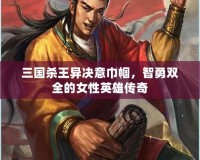 三國殺王異決意巾幗，智勇雙全的女性英雄傳奇
