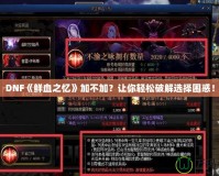 DNF《鮮血之憶》加不加？讓你輕松破解選擇困惑！