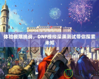 體驗(yàn)極限挑戰(zhàn)，DNF模擬深淵測(cè)試帶你探索未知