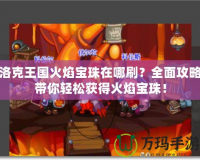 洛克王國火焰寶珠在哪刷？全面攻略帶你輕松獲得火焰寶珠！