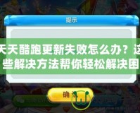 天天酷跑更新失敗怎么辦？這些解決方法幫你輕松解決困擾！