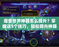 魔獸世界神器怎么提升？掌握這5個技巧，輕松提升神器戰力！