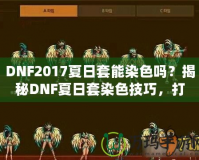 DNF2017夏日套能染色嗎？揭秘DNF夏日套染色技巧，打造專屬個性外觀