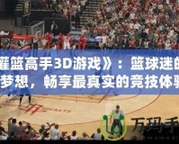 《灌籃高手3D游戲》：籃球迷的終極夢想，暢享最真實的競技體驗！