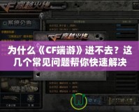 為什么《CF端游》進不去？這幾個常見問題幫你快速解決！