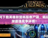 如何下載英雄聯(lián)盟韓服客戶端，暢玩全球最強(qiáng)競爭環(huán)境！
