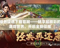 綠色征途下載官網——暢享超精彩的游戲世界，開啟全新征程