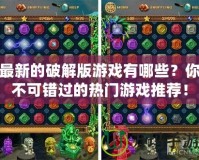 最新的破解版游戲有哪些？你不可錯過的熱門游戲推薦！