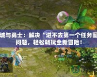 地下城與勇士：解決“進不去第一個任務圖”的問題，輕松暢玩全新冒險！