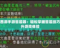 大話西游手游答題器：輕松掌握答題技巧，提升游戲體驗(yàn)