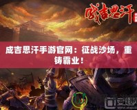 成吉思汗手游官網：征戰沙場，重鑄霸業！