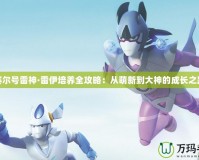賽爾號雷神·雷伊培養全攻略：從萌新到大神的成長之路