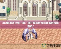 dnf龍袍多少錢一套？揭開超高性價比裝備的神秘面紗！