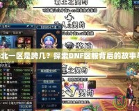 dnf湖北一區是跨幾？探索DNF區服背后的故事與魅力