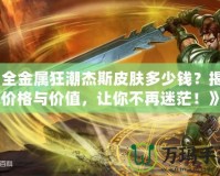 《全金屬狂潮杰斯皮膚多少錢？揭秘價格與價值，讓你不再迷茫！》