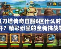 《刀塔傳奇日服6區什么時候開？精彩紛呈的全新挑戰等你來戰！》