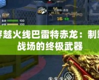 穿越火線巴雷特赤龍：制霸戰(zhàn)場的終極武器