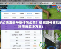 夢幻西游盜號案件怎么查？破解盜號背后的秘密與解決方案！