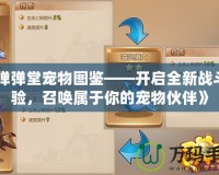 《彈彈堂寵物圖鑒——開(kāi)啟全新戰(zhàn)斗體驗(yàn)，召喚屬于你的寵物伙伴》