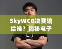 SkyWCG決賽輸給誰？揭秘電子競技的高光時刻