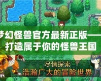 夢(mèng)幻怪獸官方最新正版——打造屬于你的怪獸王國(guó)