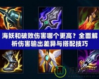 海妖和破敗傷害哪個更高？全面解析傷害輸出差異與搭配技巧