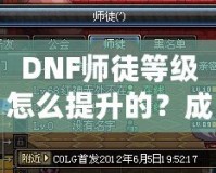 DNF師徒等級怎么提升的？成為高階師徒的秘訣全解析